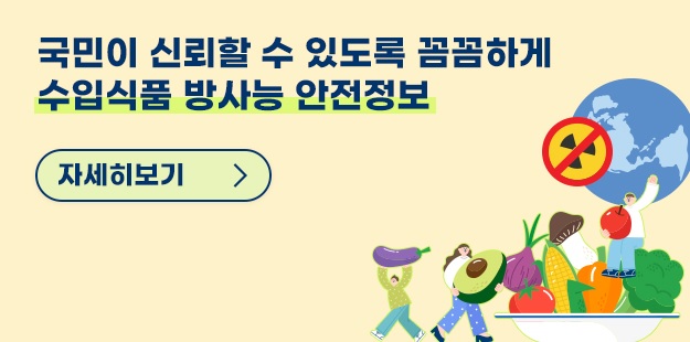 국민이 신뢰할 수 있도록 꼼꼼하게
   수입식품 방사능 안전정보
   자세히보기&gt;
