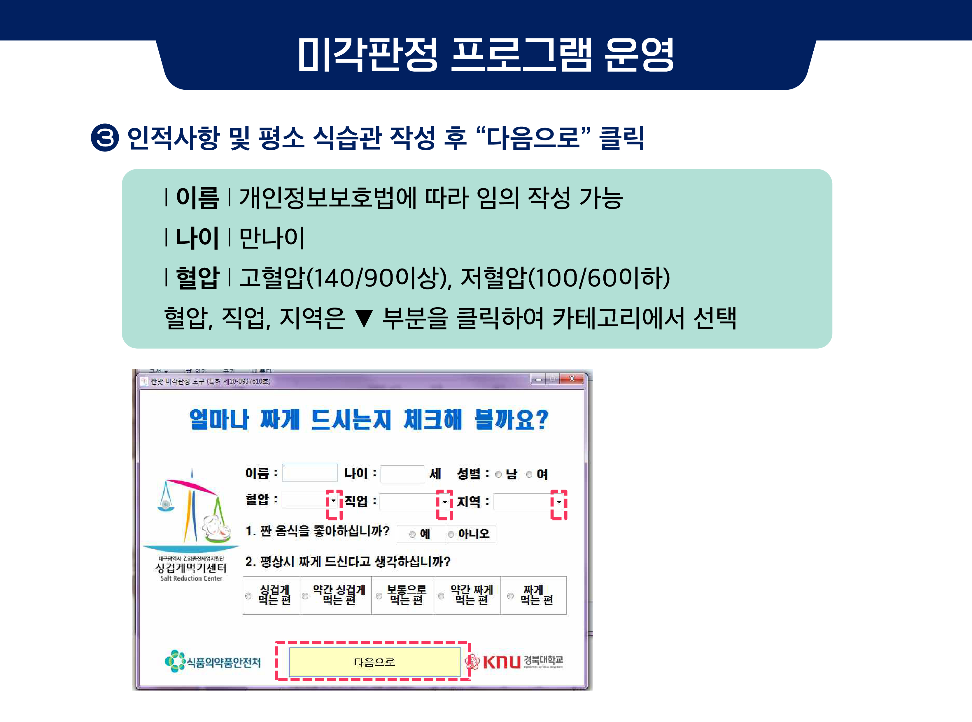 미각판정 프로그램 운영 ③ 인적사항 및 평소 식습관 작성 후 “다음으로” 클릭 * 이름 : 개인정보보호법에 따라 임의 작성 가능 * 나이 : 만나이 * 혈압 : 고혈압(140/90이상), 저혈압(100/60이하) * 혈압, 직업, 지역은 ▼ 부분을 클릭하여 카테고리에서 선택