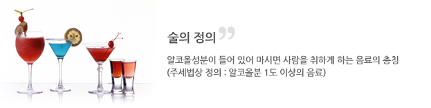 술의 정의-알코올성분이 들어 있어 마시면 사람을 취하게 하는 음료의 총칭
			              (주세법상 정의 : 알코올분 1도 이상의 음료)