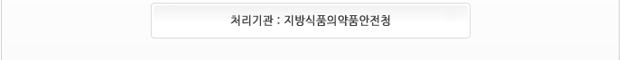 처리기관 : 지방식품의약품안전청