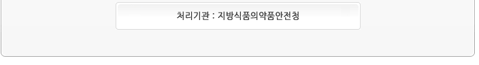 처리기관 : 지방식품의약품안전청