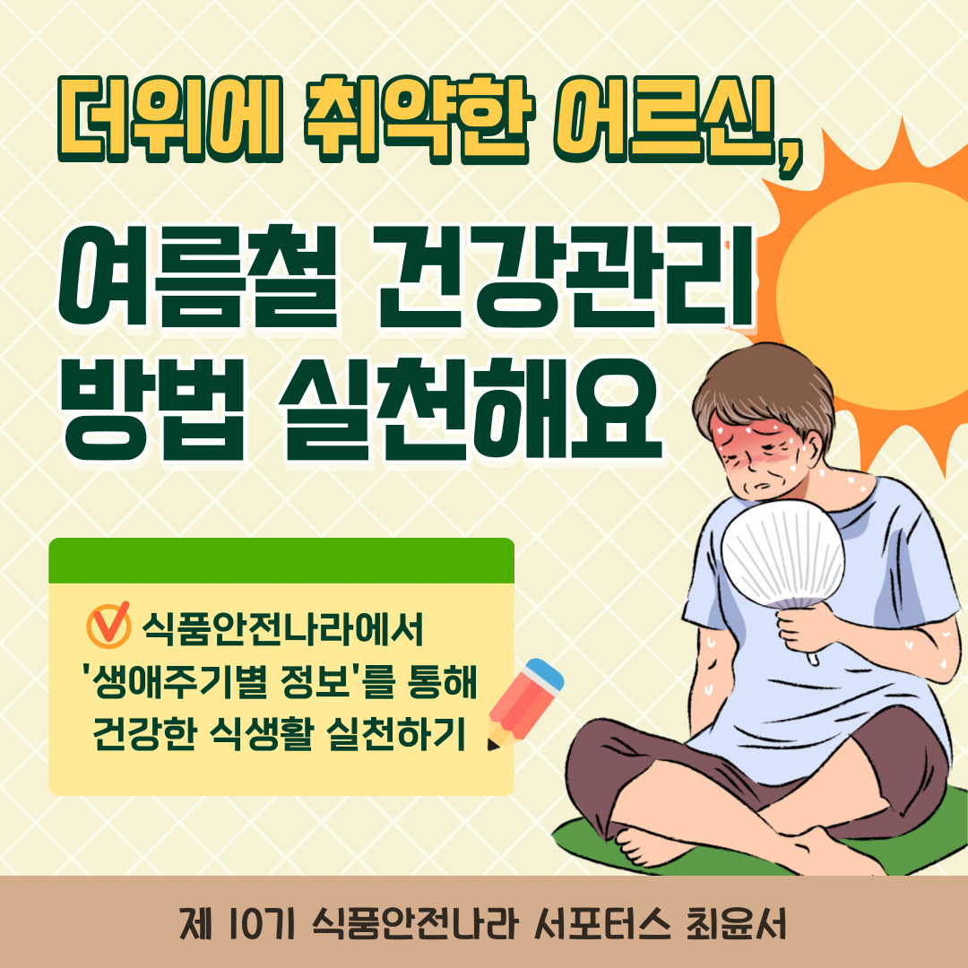 더위에 취약한 어르신, 여름철 건강관리 방법 실천해요. 식품안전나라에서 ‘생애주기별 정보’를 통해 건강한 식생활 실천하기. 제 10기 식품안전나라 서포터스 최윤서.