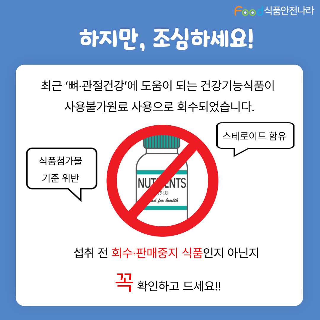 하지만, 조심하세요! 최근 ‘뼈관절건강’에 도움이 되는 건강기능식품이 사용불가원료 사용으로 회수되었습니다. 스테로이드 함유, 식품첨가물 기준 위반, 섭취 전 회수판매중지 식품인지 아닌지 꼭 확인하고 드세요!! 
