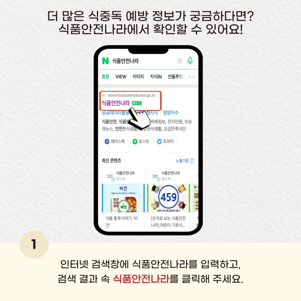 더 많은 식중독 예방 정보가 궁금하다면? 식품안전나라에서 확인할 수 있어요!. 1 인터넷 검색창에 식품안전나라를 입력하고, 검색 결과 속 식품안전나라를 클릭해 주세요.