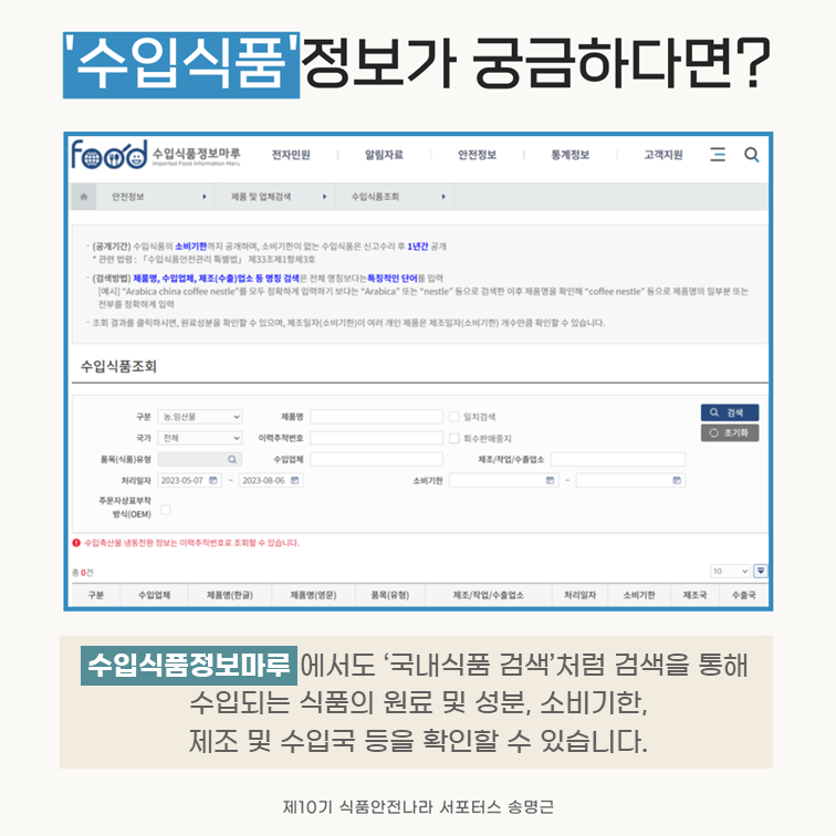 ‘수입식품’정보가 궁금하다면?. 수입식품정보마루에서도 ‘국내식품 검색’처럼 검색을 통해 수입되는 식품의 원료 및 성분, 소비기한, 제조 및 수입국 등을 확인할 수 있습니다. 제10기 식품안전나라 서포터스 송명근.