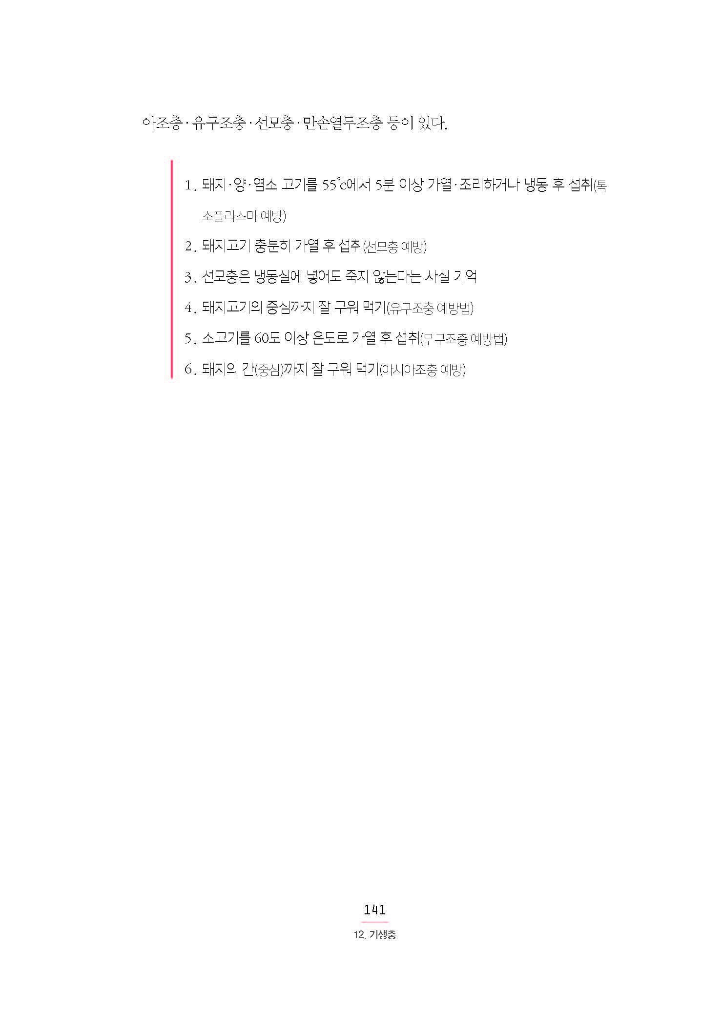 아조충·유구조충·선모충·만손열두조충 등이 있다. 1. 돼지·양·염소 고기를 55°c에서 5분 이상 가열·조리하거나 냉동 후 섭취(톡 소플라스마 예방) 2. 돼지고기 충분히 가열 후 섭취(선모충 예방) 3. 선모충은 냉동실에 넣어도 죽지 않는다는 사실 기억 4. 돼지고기의 중심까지 잘 구워 먹기(유구조충 예방법) 5. 소고기를 60도 이상 온도로 가열 후 섭취(무구조충 예방법) 6. 돼지의 간(중심)까지 잘 구워 먹기(아시아조충 예방)