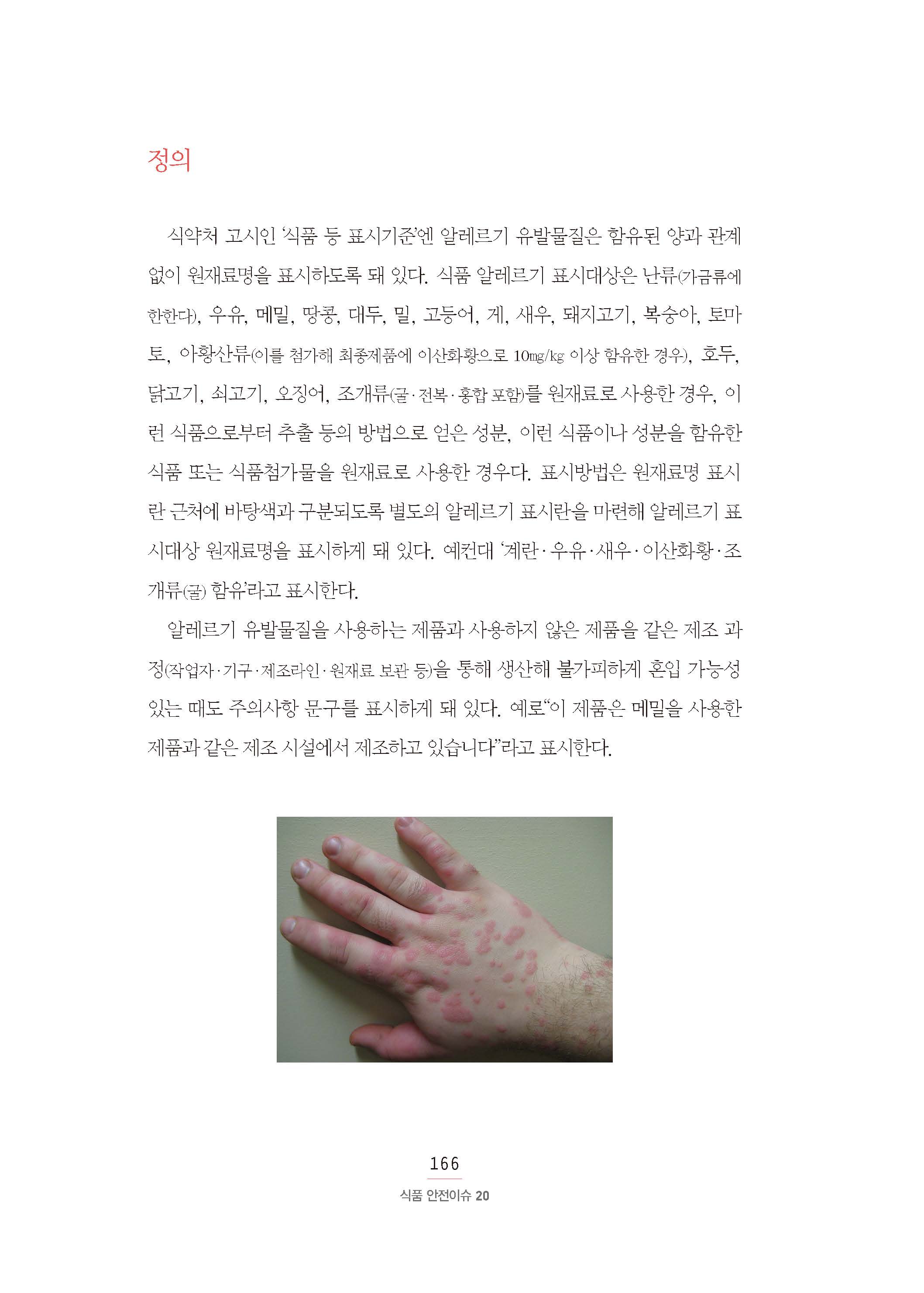 정의 식약처 고시인 ‘식품 등 표시기준’엔 알레르기 유발물질은 함유된 양과 관계 없이 원재료명을 표시하도록 돼 있다. 식품 알레르기 표시대상은 난류(가금류에 한한다), 우유, 메밀, 땅콩, 대두, 밀, 고등어, 게, 새우, 돼지고기, 복숭아, 토마토, 아황산류(이를 첨가해 최종제품에 이산화황으로 10㎎/㎏ 이상 함유한 경우), 호두, 닭고기, 쇠고기, 오징어, 조개류(굴·전복·홍합 포함)를 원재료로 사용한 경우, 이런 식품으로부터 추출 등의 방법으로 얻은 성분, 이런 식품이나 성분을 함유한 식품 또는 식품첨가물을 원재료로 사용한 경우다. 표시방법은 원재료명 표시란 근처에 바탕색과 구분되도록 별도의 알레르기 표시란을 마련해 알레르기 표시대상 원재료명을 표시하게 돼 있다. 예컨대 ‘계란·우유·새우·이산화황·조개류(굴) 함유’라고 표시한다. 알레르기 유발물질을 사용하는 제품과 사용하지 않은 제품을 같은 제조 과정(작업자·기구·제조라인·원재료 보관 등)을 통해 생산해 불가피하게 혼입 가능성있는 때도 주의사항 문구를 표시하게 돼 있다. 예로“이 제품은 메밀을 사용한 제품과 같은 제조 시설에서 제조하고 있습니다”라고 표시한다.