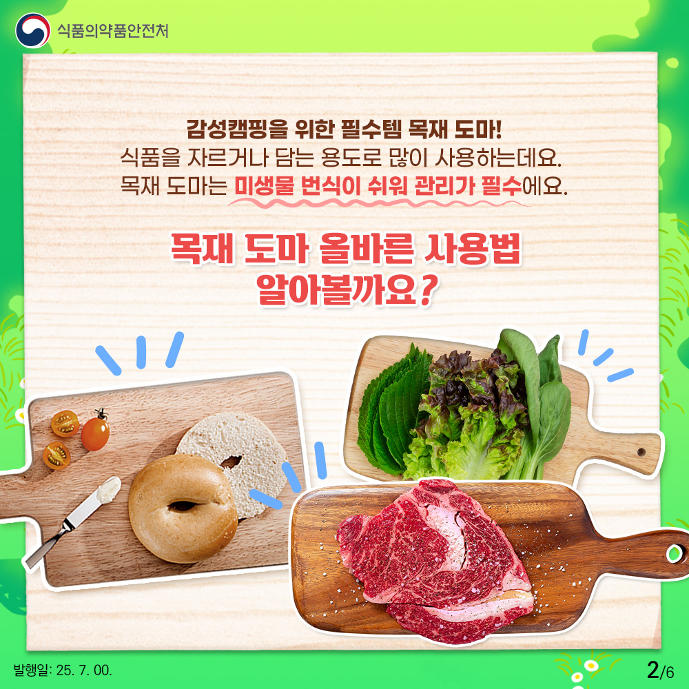 식품의약품안전처 감성캠핑을 위한 필수템 목재 도마! 식품을 자르거나 담는 용도로 많이 사용하는데요. 목재 도마는 미생물 번식이 쉬워 관리가 필수예요. 목재 도마 올바른 사용법 알아볼까요?