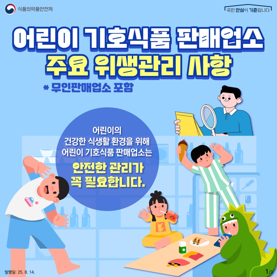 식품의약품안전처   국민 안심이 기준입니다. 어린이 기호식품 판매업소 주요 위생관리 사항 * 무인판매업소 포함 어린이의 건강한 식생활 환경을 위해 어린이 기호식품 판매업소는 안전한 관리가 꼭 필요합니다.