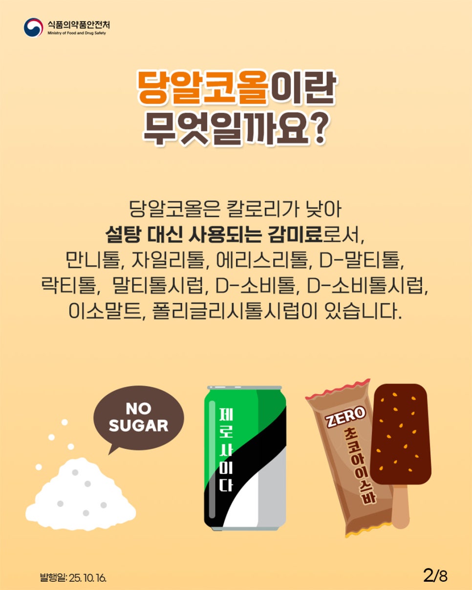 당알코올이란 무엇일까요? 당알코올은 칼로리가 낮아 설탕 대신 사용되는 감미료로서, 만니톨, 자일리톨, 에리스리톨, D-말티톨, 락티톨, 말티톨시럽, D-소비톨, D-소비톨시럽, 이소말트, 폴리글리시톨시럽이 있습니다. NO SUGAR