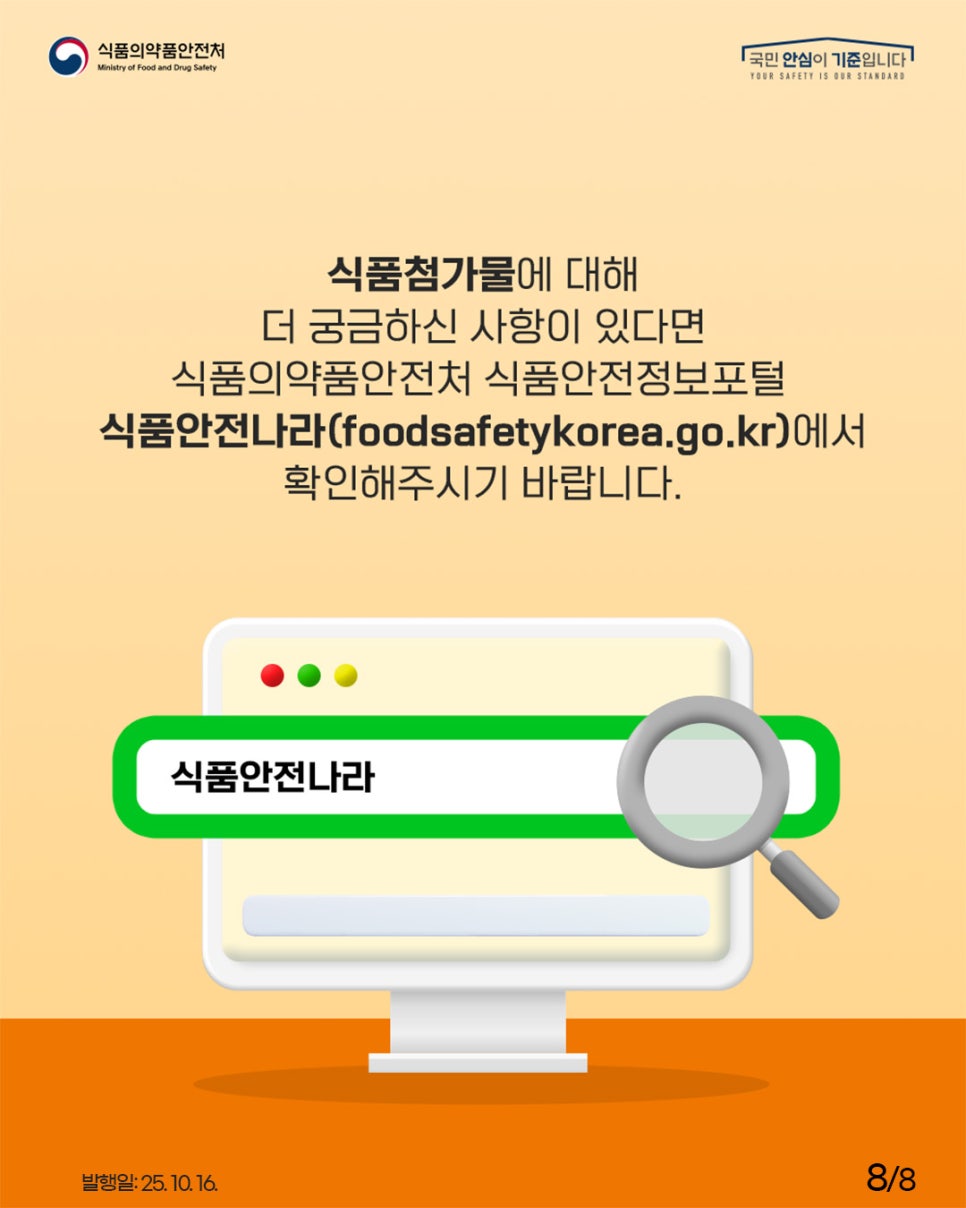 식품의약품안전처 국민 안심이 기준입니다 식품첨가물에 대해 더 궁금하신 사항이 있다면 식품의약품안전처 식품안전정보포털 식품안전나라(foodsafetykorea.go.kr)에서 확인해주시기 바랍니다. 식품안전나라