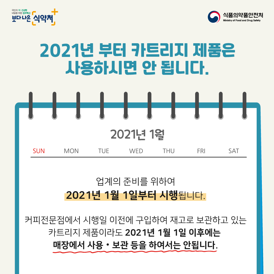 2021년부터 카트리지 제품은 사용하시면 안됩니다. 업계의 준비를 위하여 2021년 1월 1일부터 시행됩니다. 커피전문점에서 시행일 이전에 구입하여 재고로 보관하고 있는 카트리지 제품이라도 2021년 1월 1일 이후에는 매장에서 사용 보관등을 하여서는 안됩니다.