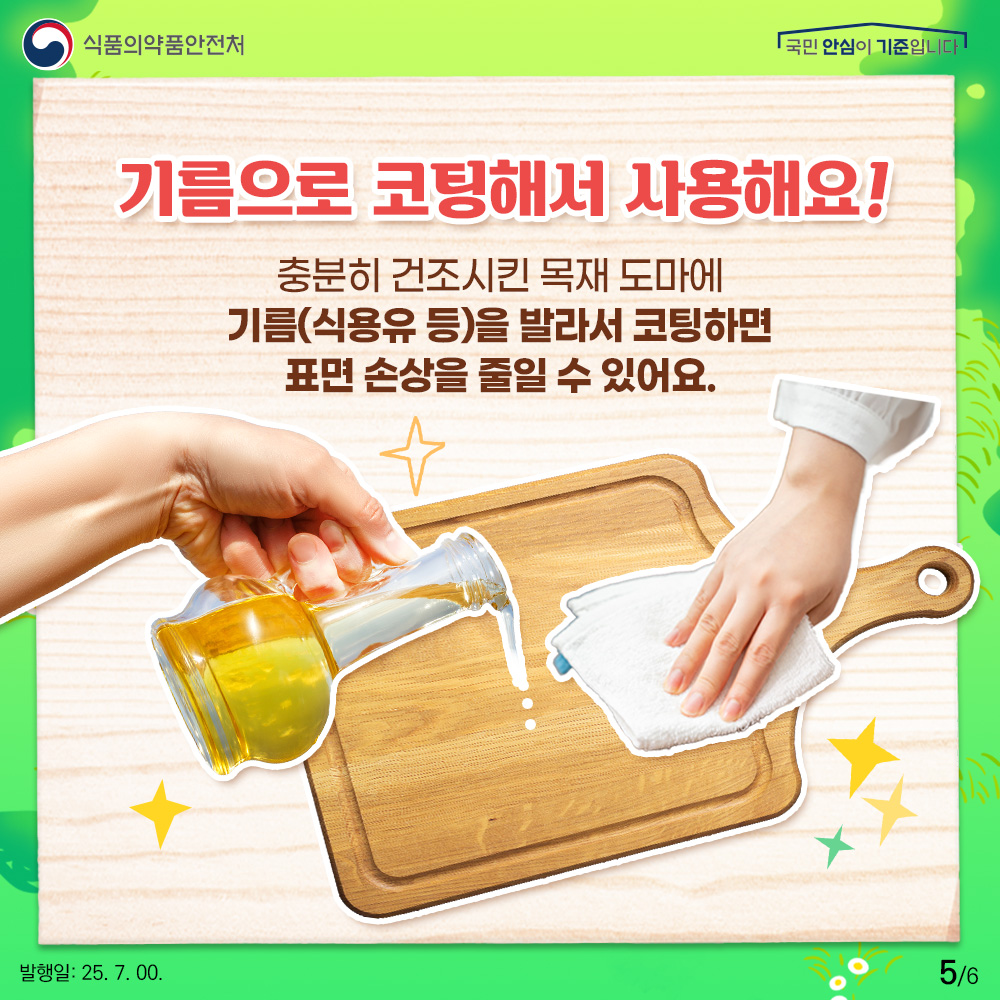 식품의약품안전처 기름으로 코팅해서 사용해요! 충분히 건조시킨 목재 도마에 기름(식용유 등)을 발라서 코팅하면 표면 손상을 줄일 수 있어요.