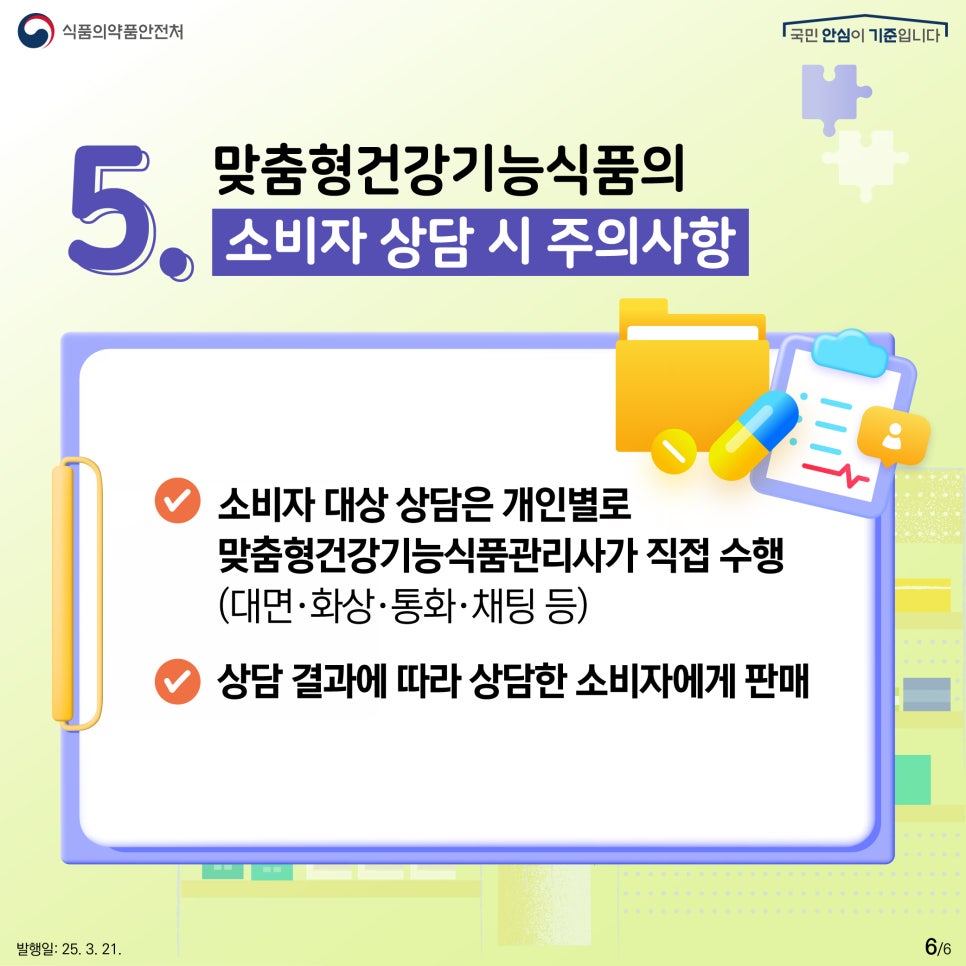 식품의약품안전처  5. 맞춤형건강기능식품의 소비자 상담 시 주의사항 소비자 대상 상담은 개인별로 맞춤형건강기능식품관리사가 직접 수행 (대면·화상·통화·채팅 등)  상담 결과에 따라 상담한 소비자에게 판매 