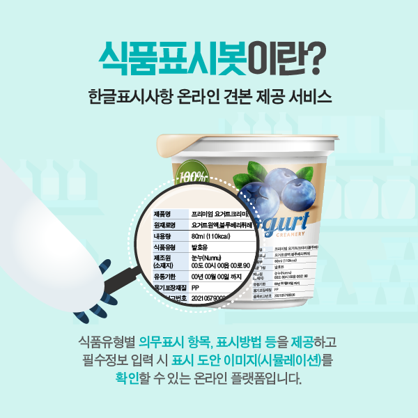 식품표시봇이란? 한글표시사항 온라인 견본 제공 서비스 식품유형별 의무표시항목, 표시방법 등을 제공하고 필수정보 입력 시 표시 도안 이미지(시뮬레이션)를 확인할 수 있는 온라인 플랫폼입니다.