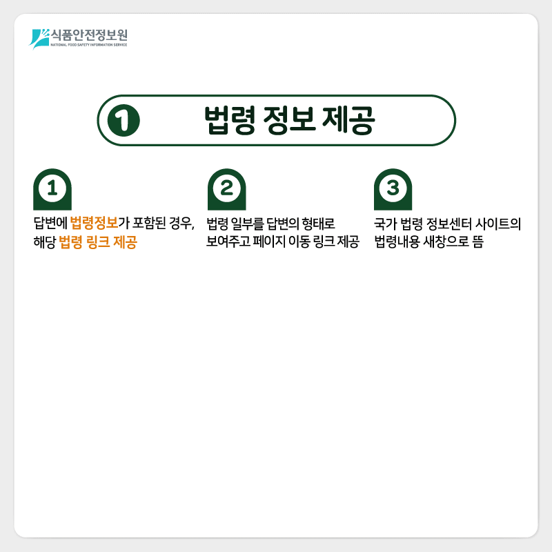 식품안전정보원 챗봇 ‘푸디’의 편리한 기능 살펴볼까요? 1) 법령 정보 제공 ➊ 답변에 법령정보가 포함된 경우, 해당 법령 링크 제공 ➋ 법령 일부를 답변의 형태로 보여주고 페이지 이동 링크 제공 ➌ 국가 법령 정보센터 사이트의 법령내용 새창으로 뜸