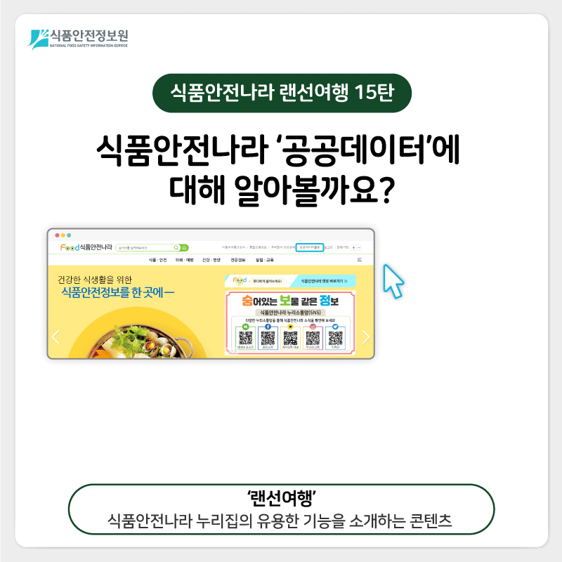 식품안전정보원 식품안전나라 랜선여행 15탄 식품안전나라 ‘공공데이터’에 대해 알아볼까요? 공공데이터활용 ‘랜선여행’ 식품안전나라 누리집의 유용한 기능을 소개하는 콘텐츠 