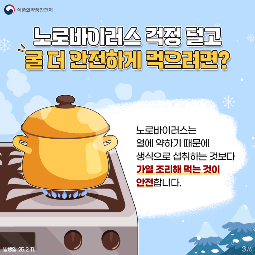 식품의약품안전처  노로바이러스 걱정 덜고 굴 더 안전하게 먹으려면? 노로바이러스는 열에 약하기 때문에 생식으로 섭취하는 것보다 가열 조리해 먹는 것이 안전합니다. 