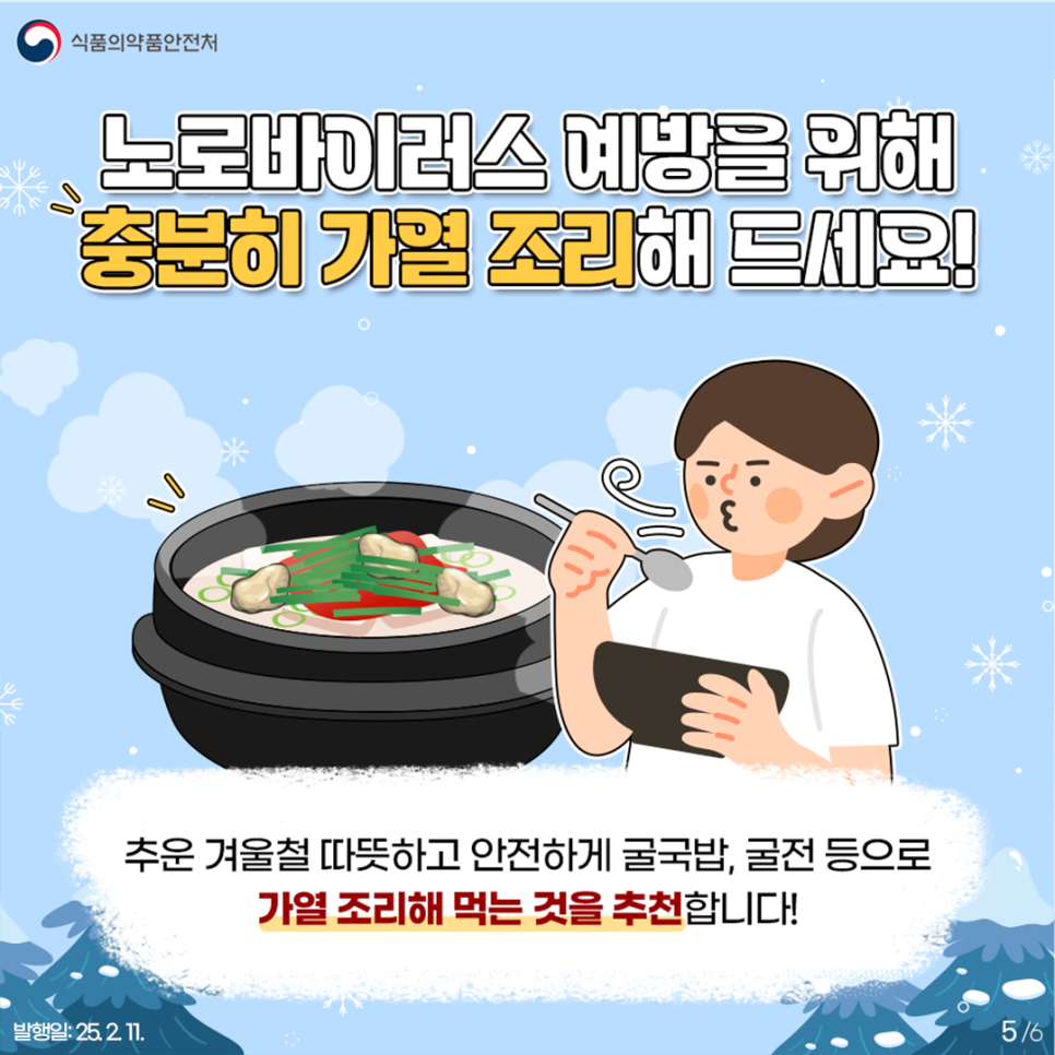 식품의약품안전처  노로바이러스 예방을 위해 충분히 가일 조리해 드세요!  추운 겨울철 따뜻하고 안전하게 굴국밥, 굴전 등으로 가열 조리해 먹는 것을 추천합니다!
