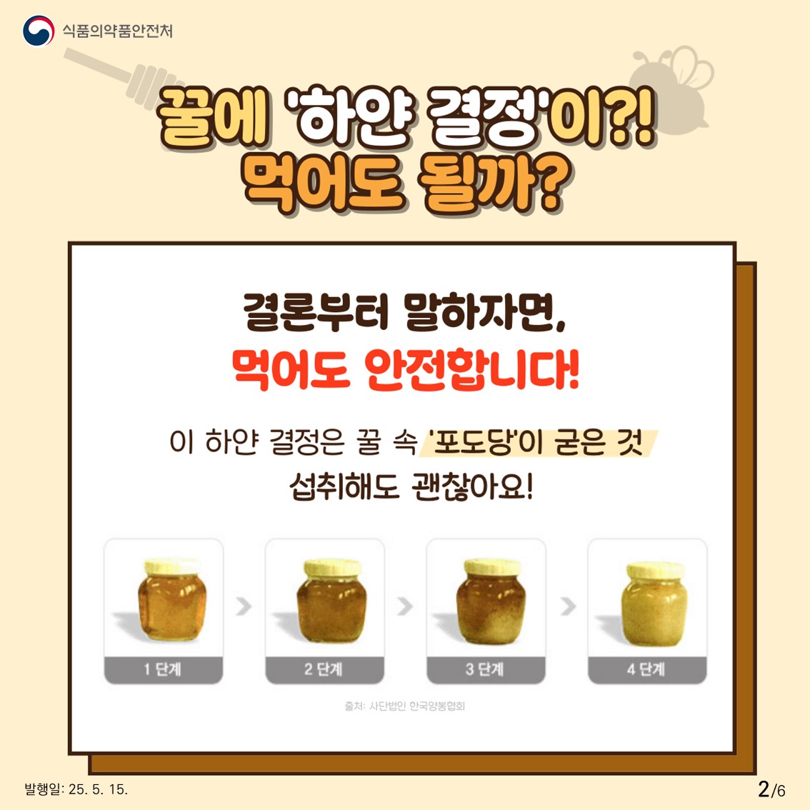 식품의약품안전처  꿀에 '하얀 결정'이?! 먹어도 될까?  결론부터 말하자면, 먹어도 안전합니다!  이 하얀 결정은 꿀 속 '포도당'이 굳은 것 섭취해도 괜찮아요!  출처: 사단법인 한국양봉협회 