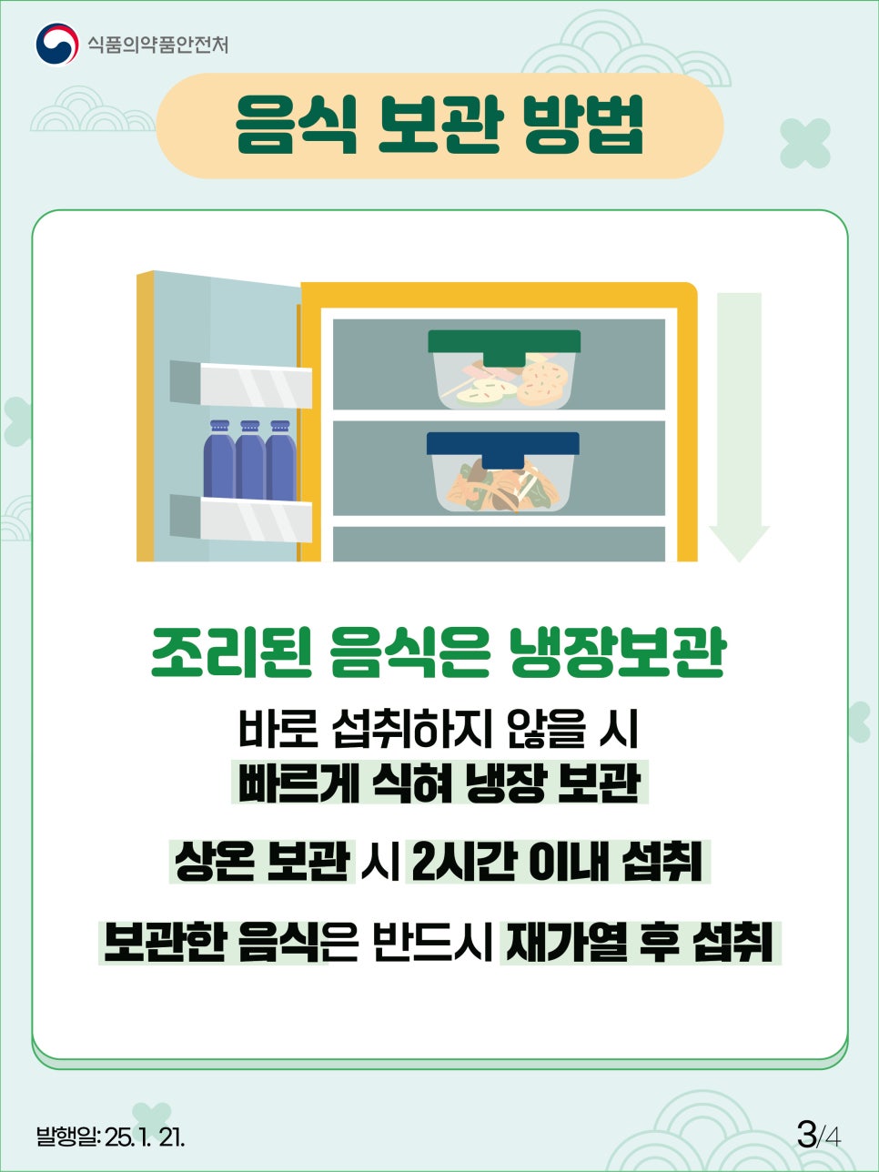 식품의약품안전처 음식 보관 방법 조리된 음식은 냉장보관 바로 섭취하지 않을 시 빠르게 식혀 냉장 보관 상온 보관 시 2시간 이내 섭취 보관한 음식은 반드시 재가열 후 섭취