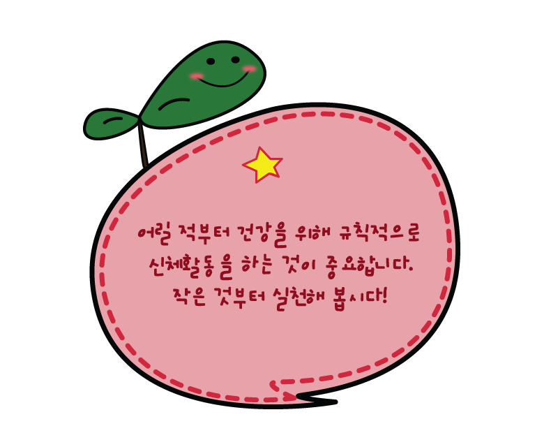 어릴적부터 건강을 위해 규칙적으로 신체활동을 하는 것이 중요합니다. 작은 것 부터 실천해 봅시다.