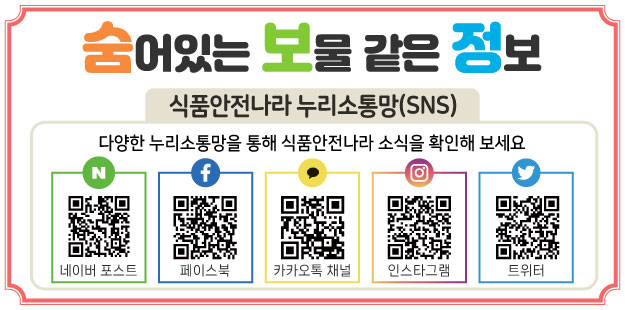 숨어있는 보물같은 정보 식품안전나라 누리소통망(SNS)
다양한 누리소통망을 통해 식품안전나라 소식을 확인해 보세요
네이버 포스트, 페이스북, 카카오톡 채널, 인스타그램, 트워터