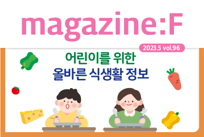 [2023.5 vol.96]  이달의 픽: 어린이를 위한 올바른 식생활 정보
