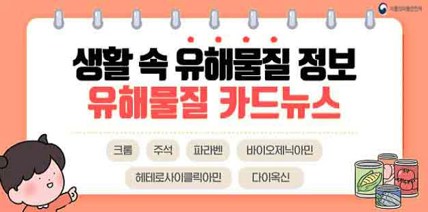 생활 속 유해물질 정보, 유해물질 카드뉴스
크롬 주석 파라벤 바이오제닉아민
헤테로사이클릭아민 다이옥신