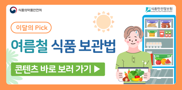 식품의약품안전처 식품안전정보원
이달의 Pick
여름철 식품 보관법
콘텐츠 바로 보러 가기&gt;