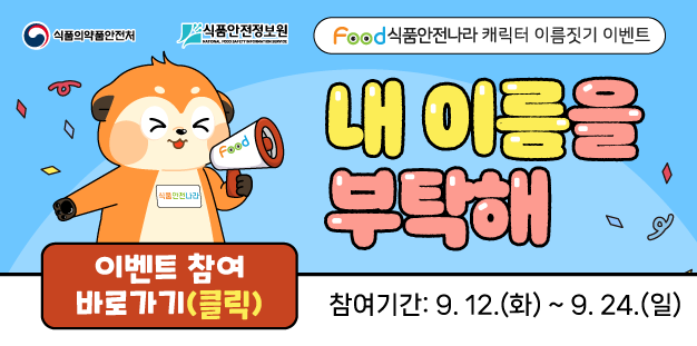 식품안전나라 캐릭터 이름짓기 이벤트
내이름을 부탁해
참여기간 9.12.~9.24.
이벤트 참여 바로가기기(클릭)
