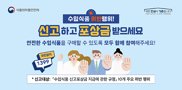 식품의약품안전처&nbsp; 국민 안심이 기준입니다.
   수입식품 위반 행위! 신고하고 포상금 받으세요.
   
  
    안전한 수입식품을 구매할 수 있도록 모두 함께 참여해주세요!
    *신고대상: 수입식품 신고포상금 지급에 관한 규정 10개 주요 위반행위
