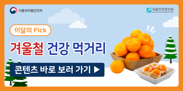 식품의약품안전처 식품안전정보원
   이달의 pick
   겨울철 건강 먹거리
   콘텐츠 바로 보러가기&gt;