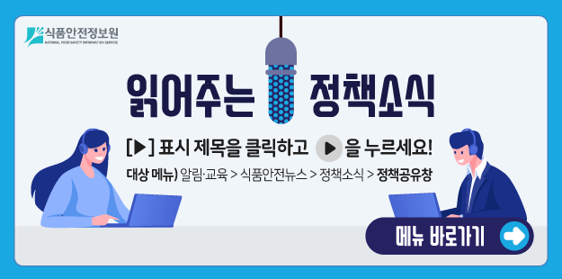 식품안전정보원
읽어주는 정책소식
[▶] 표시 제목을 클릭하고&nbsp;▶를 누르세요!
대상메뉴) 알림&middot;교육&gt;식품안전뉴스&gt;정책소식&gt;정책공유창
메뉴 바로가기&gt;