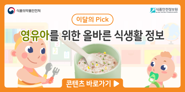 식품의약품안전처&nbsp; &nbsp; 식품안전정보원
이달의 Pick 영유아를 위한 올바른 식생활 정보
콘텐츠 바로가기&gt;
