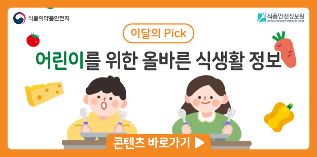 식품의약품안전처&nbsp; &nbsp; 식품안전정보원

	이달의 Pick! 어린이를 위한 올바른 식생활 정보

	콘텐츠 바로가기&gt;