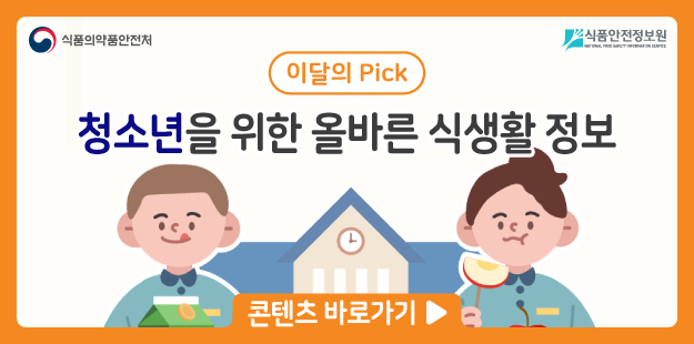 식품의약품안전처&nbsp; &nbsp; 식품안전정보원

	이달의 pick! 청소년을 위한 올바른 식생활 정보

	콘텐츠 바로가기&gt;