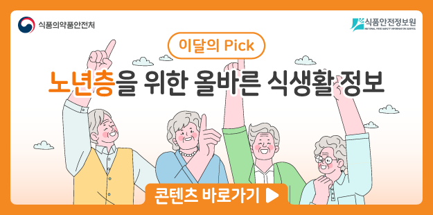 식품의약품안전처&nbsp; &nbsp; 식품안전정보원

	이달의 pick!&nbsp;노년층을 위한 올바른 식생활 정보

	콘텐츠 바로가기&gt;