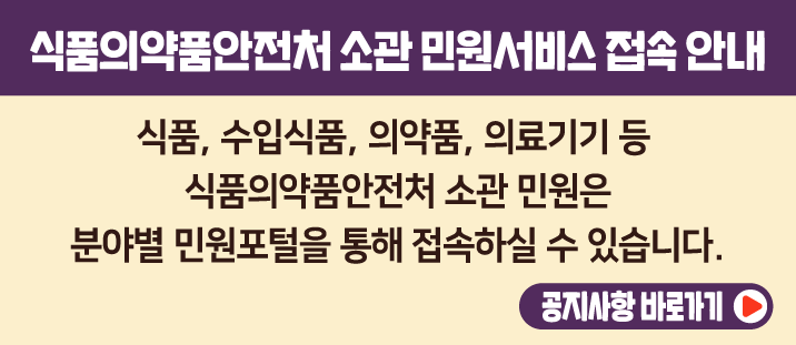 <img alt="식품, 수입식품, 의약품, 의료기기 등 식품의약품안전처 소관 민원은 정부24가 아닌 분야별 민원 포털을 통해 접속할 수 있습니다.식약처 소관 분야별 주요 민원 포털에 대한 정보는 아래와 같습니다.
○ (식품) 식품안전나라 : http://www.foodsafetykorea.go.kr
○ (수입식품) 수입식품정보마루 : http://impfood.mfds.go.kr
○ (의약품) 의약품안전나라 : http://nedrug.mfds.go.kr/index
○ (의료기기) 의료기기안심책방 : http://emedi.mfds.go.kr/
" src="/common/ecmFileView.do?ecm_file_no=1Pc4kPcwR2Q&amp;type=content&amp;prefix=20250927100033&amp;ext=png" style="width: 1022px; height: 486px;" />