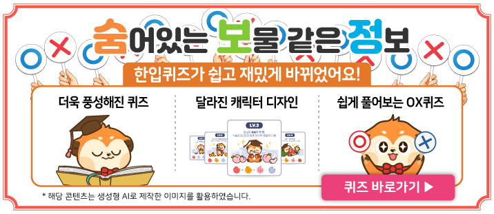 숨어있는 보물 같은 정보
한입퀴즈가 쉽고 재재밌게 바뀌었어요요!
더욱 풍성해진 퀴즈즈, 달라진 캐릭터 딪디자인, 쉽게 풀어보는는 OX퀴즈
*해당 콘텐츠는 생성형 AI로 제작한 이미지를 활용하였습니다.
퀴즈 바로가기>