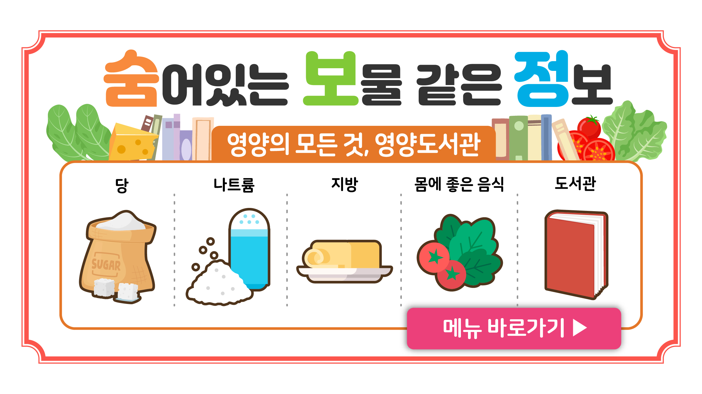 숨어있는 보물 같은 정보

영양의 모든 것, 영양도서관

당
나트륨
지방
몸에 좋은 음식
도서관

메뉴 바로가기