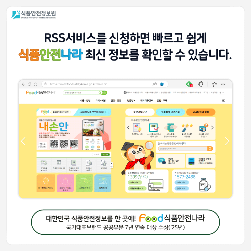 식품안전정보원 RSS서비스를 신청하면 빠르고 쉽게 식품안전나라 최신 정보를 확인할 수 있습니다. 대한민국 식품안전정보를 한곳에! food 식품안전나라 국가대표브랜드 공공부문 7년 연속 대상 수상(’25년)