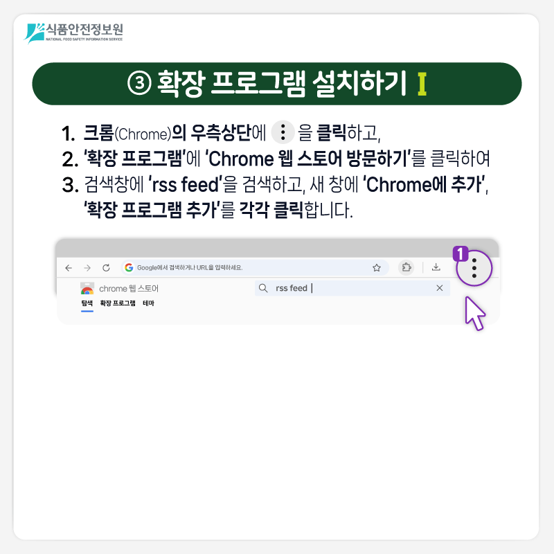식품안전정보원 ③ 확장 프로그램 설치하기Ⅰ 1. 크롬(Chrome)의 우측상단에 아이콘을 클릭하고, 2. ‘확장 프로그램’에 ‘Chrome 웹 스토어 방문하기’를 클릭하여 3. 검색창에 ‘rss feed’을 검색하고, 새 창에 ‘Chrome에 추가’, ‘확장 프로그램 추가’를 각각 클릭합니다.