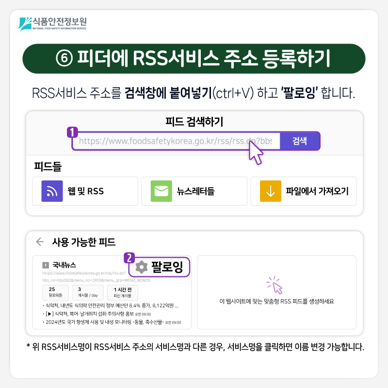 식품안전정보원 ⑥ 피더에 RSS서비스 주소 등록하기  RSS서비스 주소를 검색창에 붙여넣기(ctrl+V) 하고 ‘팔로잉’ 합니다. * 위 RSS서비스명이 RSS서비스 주소의 서비스명과 다른 경우, 서비스명을 클릭하면 이름 변경 가능합니다.