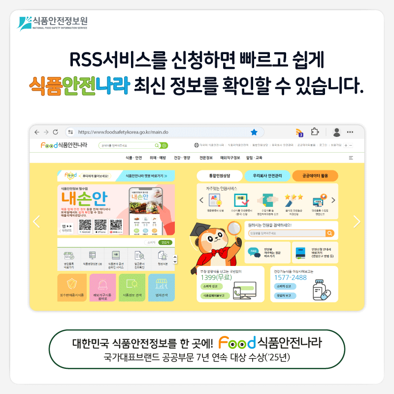 식품안전정보원 RSS서비스를 신청하면 빠르고 쉽게 식품안전나라 최신 정보를 확인할 수 있습니다. 대한민국 식품안전정보를 한 곳에! 식품안전나라 국가대표브랜드 공공부문 7년 연속 대상 수상 (’25년)