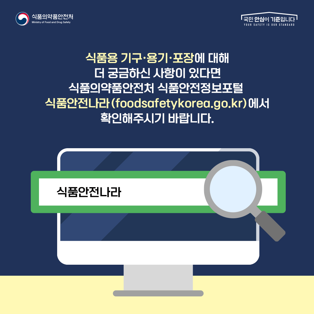 식품용 기구 · 용기 · 포장에 대해 더 궁금하신 사항이 있다면 식품의약품안전처 식품안전정보포털 식품안전나라 (foodsafetykorea.go kr)에서 확인해주시기 바랍니다.